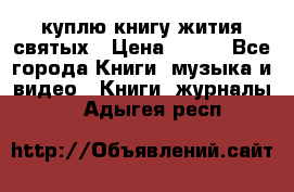 куплю книгу жития святых › Цена ­ 700 - Все города Книги, музыка и видео » Книги, журналы   . Адыгея респ.